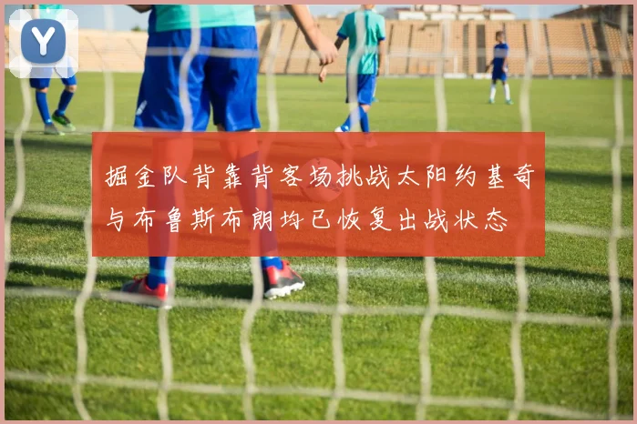 掘金队背靠背客场挑战太阳约基奇与布鲁斯布朗均已恢复出战状态