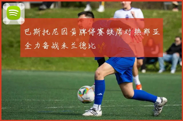 巴斯托尼因黄牌停赛缺席对热那亚全力备战米兰德比