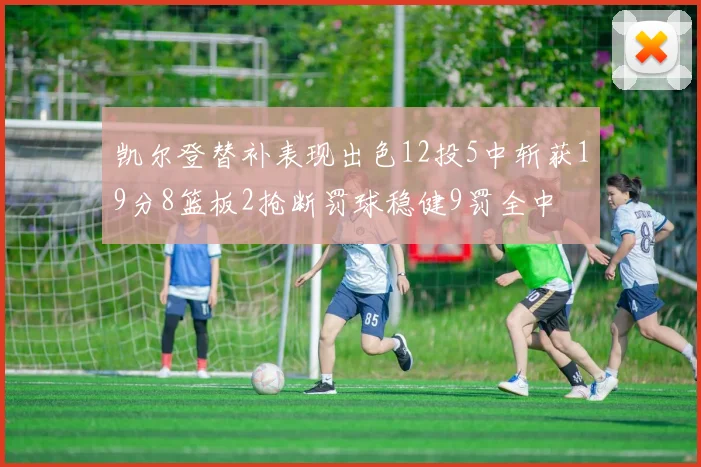凯尔登替补表现出色12投5中斩获19分8篮板2抢断罚球稳健9罚全中