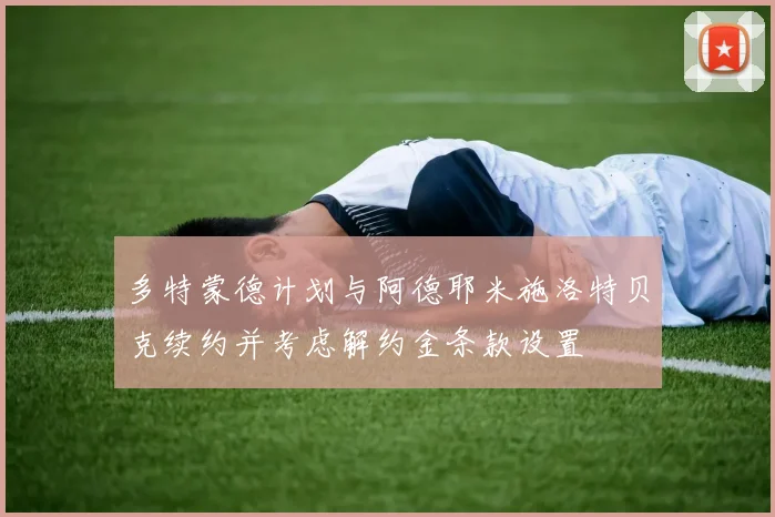 多特蒙德计划与阿德耶米施洛特贝克续约并考虑解约金条款设置