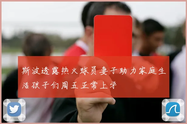斯波透露热火球员妻子助力家庭生活孩子们周五正常上学