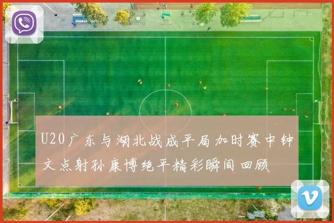 U20广东与湖北战成平局加时赛中钟文点射孙康博绝平精彩瞬间回顾