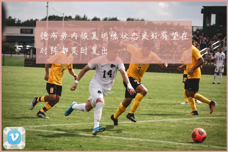 德布劳内恢复训练状态良好有望在对阵都灵时复出