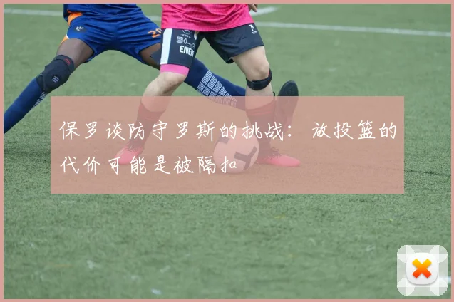 保罗谈防守罗斯的挑战：放投篮的代价可能是被隔扣