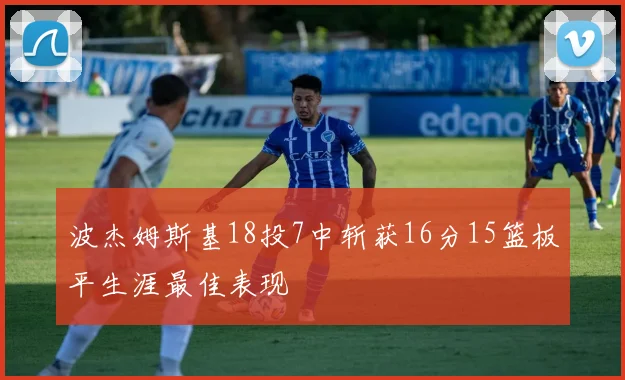 波杰姆斯基18投7中斩获16分15篮板平生涯最佳表现