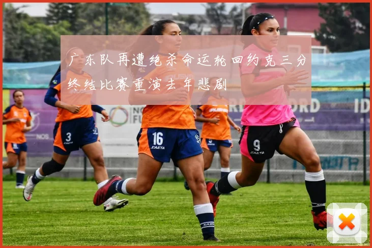 广东队再遭绝杀命运轮回约克三分终结比赛重演去年悲剧