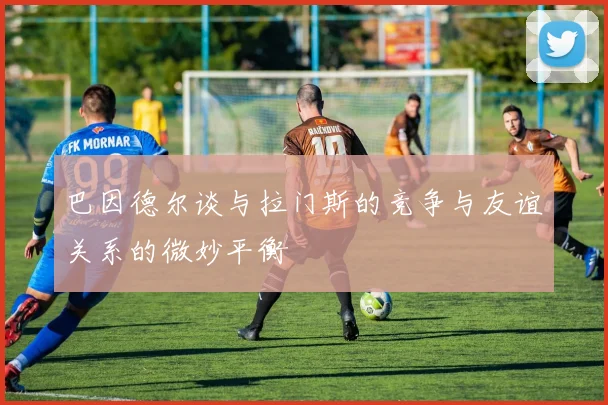 巴因德尔谈与拉门斯的竞争与友谊关系的微妙平衡