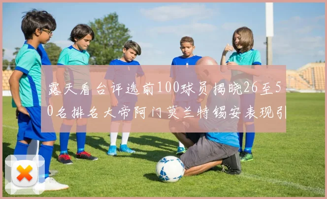 露天看台评选前100球员揭晓26至50名排名大帝阿门莫兰特锡安表现引关注