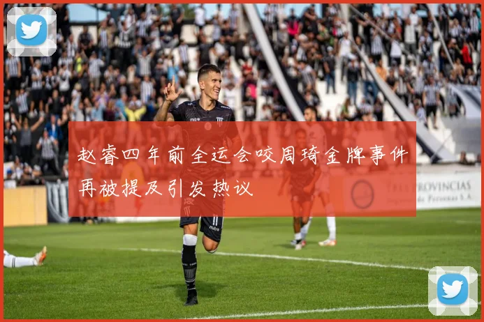 赵睿四年前全运会咬周琦金牌事件再被提及引发热议