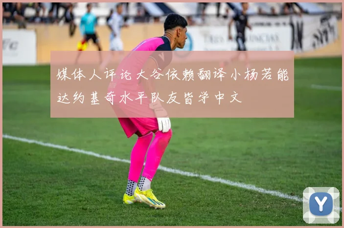 媒体人评论大谷依赖翻译小杨若能达约基奇水平队友皆学中文