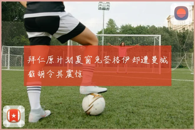 拜仁原计划夏窗免签格伊却遭曼城截胡令其震惊