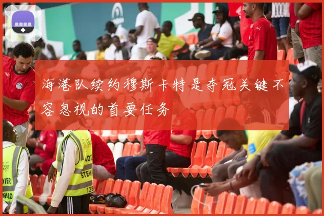 海港队续约穆斯卡特是夺冠关键不容忽视的首要任务