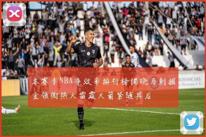 本赛季NBA净效率排行榜揭晓马刺掘金领衔热火雷霆火箭紧随其后