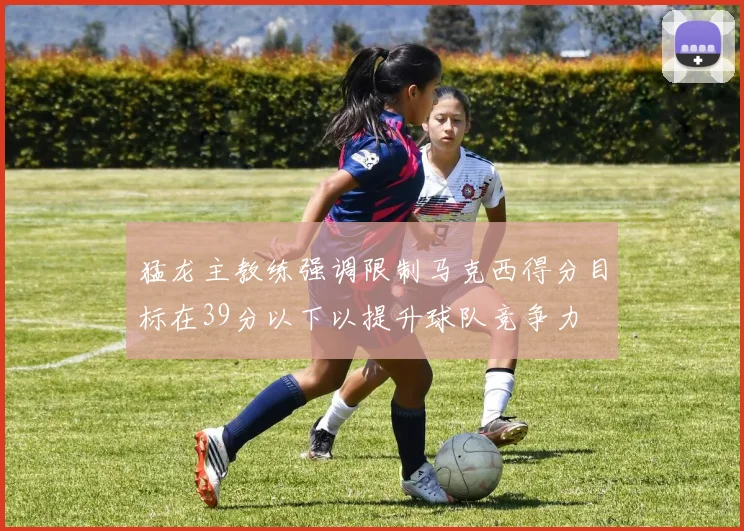猛龙主教练强调限制马克西得分目标在39分以下以提升球队竞争力