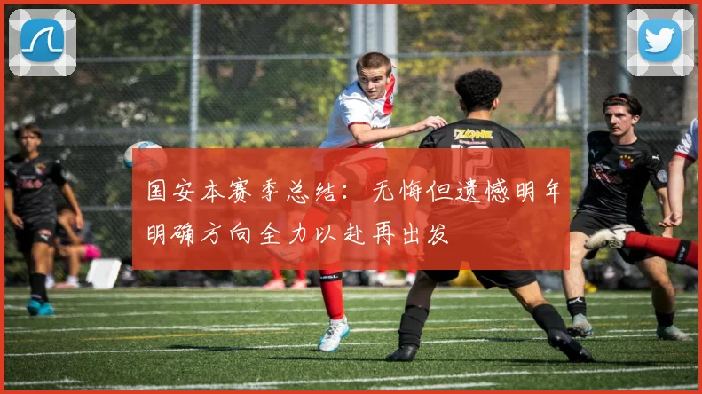 国安本赛季总结：无悔但遗憾明年明确方向全力以赴再出发