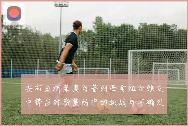 安布分析莱奥与普利西奇组合缺乏中锋应对密集防守的挑战与不确定性