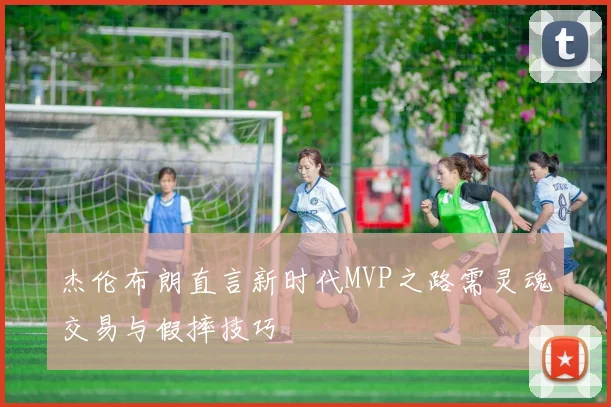 杰伦布朗直言新时代MVP之路需灵魂交易与假摔技巧