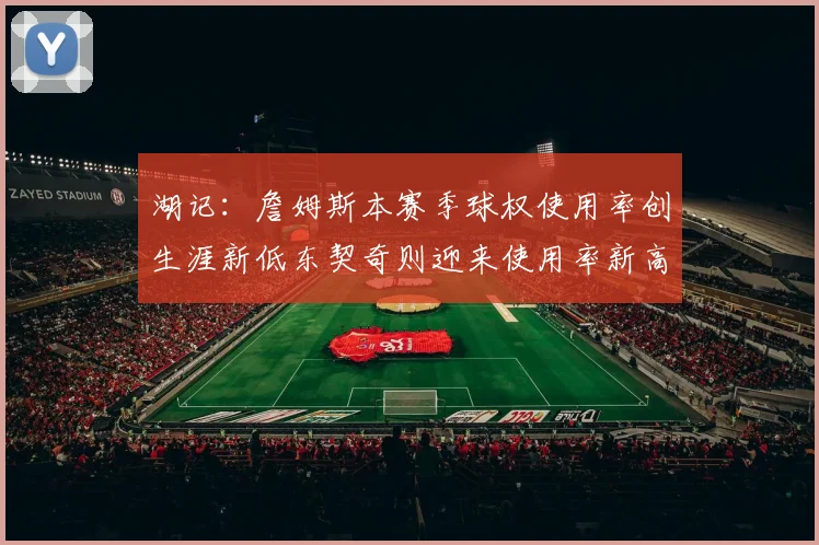 湖记：詹姆斯本赛季球权使用率创生涯新低东契奇则迎来使用率新高