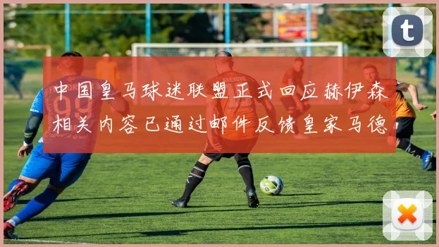 中国皇马球迷联盟正式回应赫伊森相关内容已通过邮件反馈皇家马德里