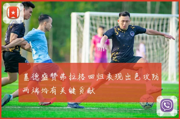 基德盛赞弗拉格回归表现出色攻防两端均有关键贡献