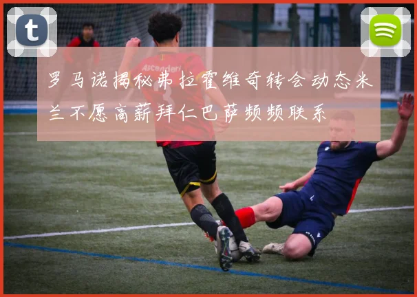 罗马诺揭秘弗拉霍维奇转会动态米兰不愿高薪拜仁巴萨频频联系