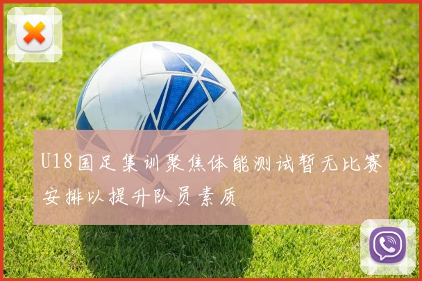 U18国足集训聚焦体能测试暂无比赛安排以提升队员素质